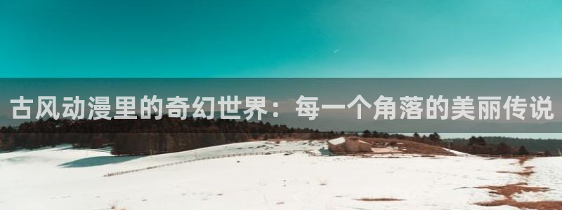 免费里番动漫：古风动漫里的奇幻世界：每一个角落的美丽传说