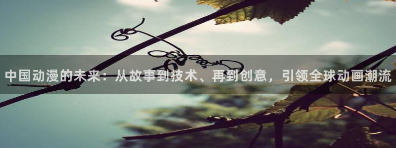 里番动漫免费里番动漫网站：中国动漫的未来：从故事到技术、再到创意，引领全球动画潮流