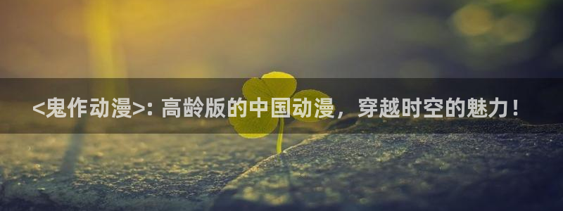 天天动漫里番：<鬼作动漫>: 高龄版的中国动漫，穿越时空的魅力！