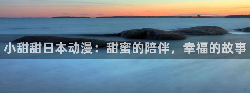 里番：小甜甜日本动漫：甜蜜的陪伴，幸福的故事